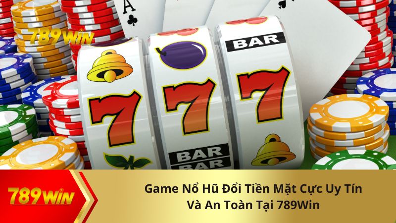 Game Nổ Hũ Đổi Tiền Mặt Cực Uy Tín Và An Toàn Tại 789Win