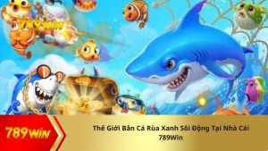 Thế Giới Bắn Cá Rùa Xanh Sôi Động Tại Nhà Cái 789Win